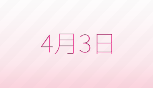 4月3日は何の日?記念日、出来事、誕生日などのまとめ雑学