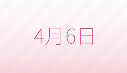 4月6日は何の日?記念日、出来事、誕生日などのまとめ雑学