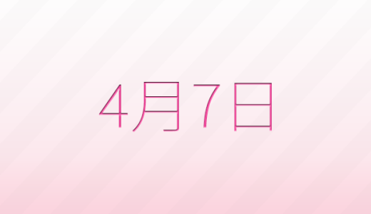 4月7日は何の日？記念日、出来事、誕生日などのまとめ雑学